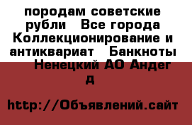 породам советские рубли - Все города Коллекционирование и антиквариат » Банкноты   . Ненецкий АО,Андег д.